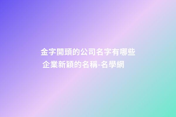 金字開頭的公司名字有哪些 企業新穎的名稱-名學網-第1張-公司起名-玄機派